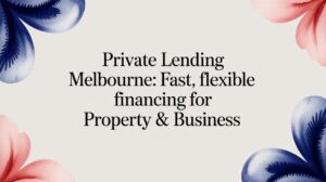 Private Lending Melbourne: Fast, Flexible Financing for Property & Business